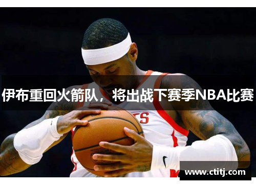 伊布重回火箭队，将出战下赛季NBA比赛